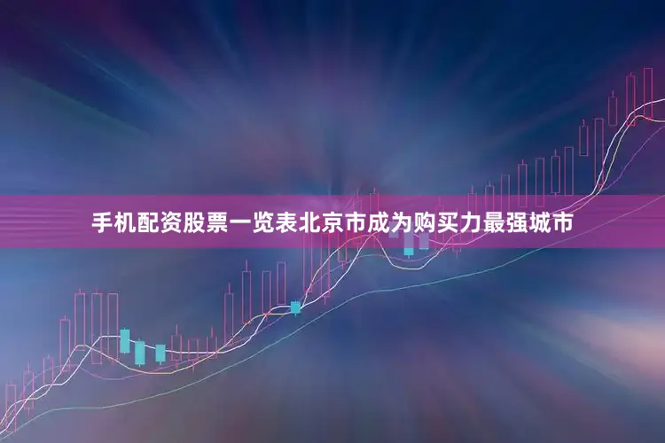 手机配资股票一览表北京市成为购买力最强城市
