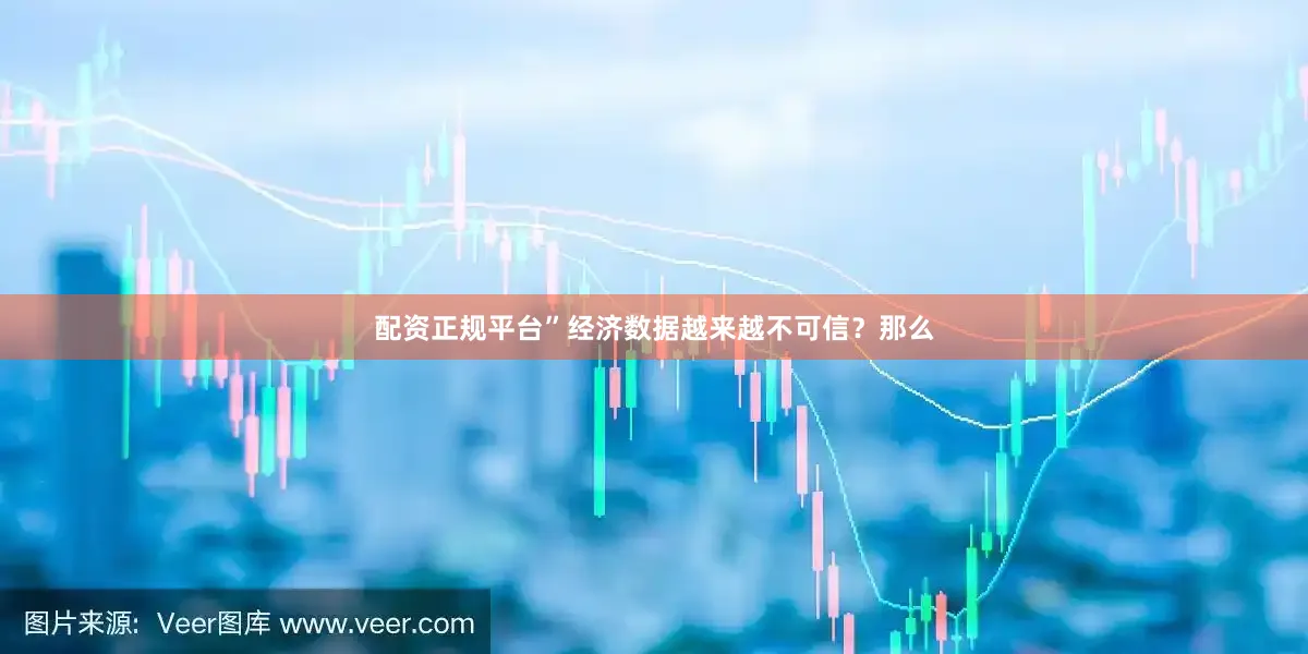 配资正规平台”　　经济数据越来越不可信？　　那么
