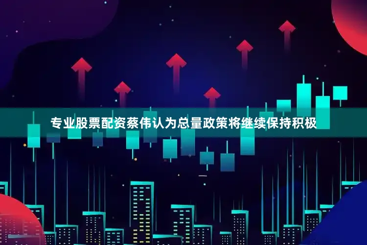 专业股票配资蔡伟认为总量政策将继续保持积极