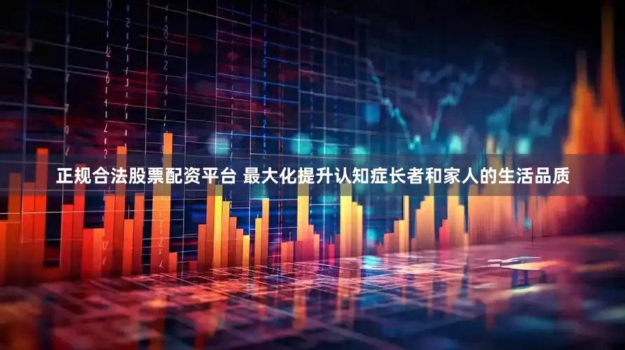 正规合法股票配资平台 最大化提升认知症长者和家人的生活品质