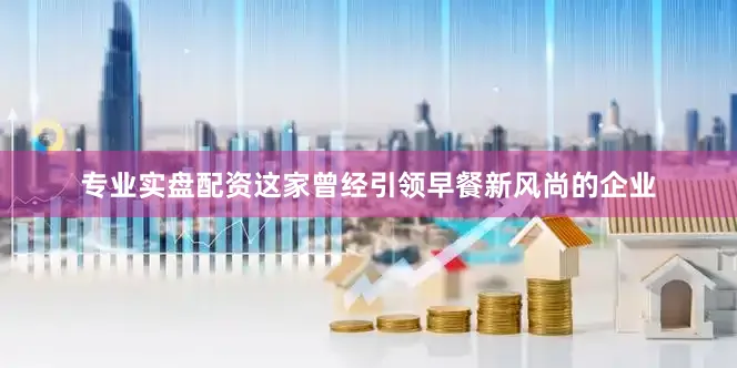专业实盘配资这家曾经引领早餐新风尚的企业