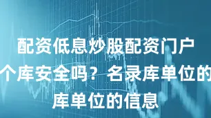 配资低息炒股配资门户入这个库安全吗？名录库单位的信息