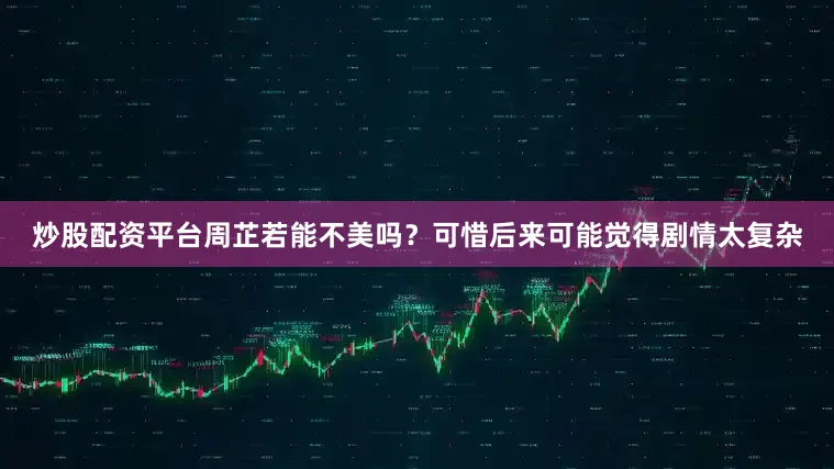 炒股配资平台周芷若能不美吗？可惜后来可能觉得剧情太复杂