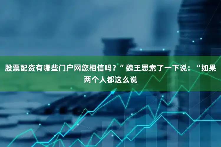 股票配资有哪些门户网您相信吗？”魏王思索了一下说：“如果两个人都这么说