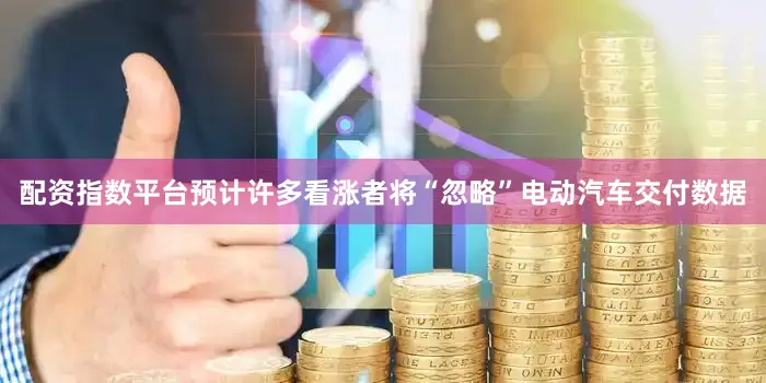 配资指数平台预计许多看涨者将“忽略”电动汽车交付数据