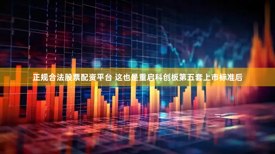 正规合法股票配资平台 这也是重启科创板第五套上市标准后