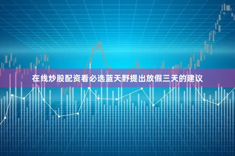 在线炒股配资看必选蓝天野提出放假三天的建议