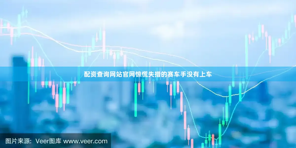 配资查询网站官网惊慌失措的赛车手没有上车