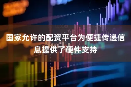 国家允许的配资平台为便捷传递信息提供了硬件支持