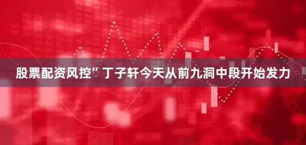 股票配资风控”　　丁子轩今天从前九洞中段开始发力