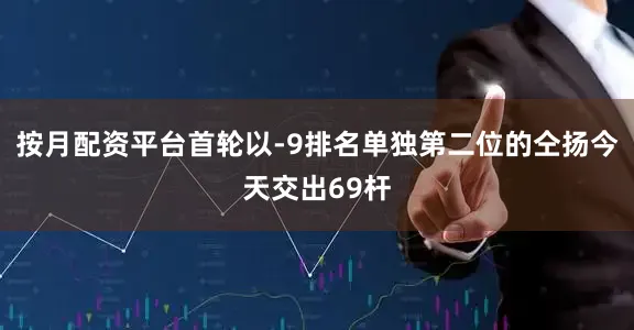 按月配资平台首轮以-9排名单独第二位的仝扬今天交出69杆