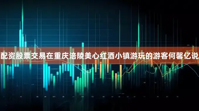 配资股票交易在重庆涪陵美心红酒小镇游玩的游客何馨亿说