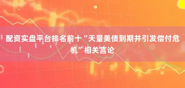 配资实盘平台排名前十“天量美债到期并引发偿付危机”相关言论