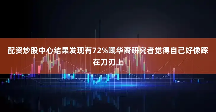 配资炒股中心结果发现有72%嘅华裔研究者觉得自己好像踩在刀刃上