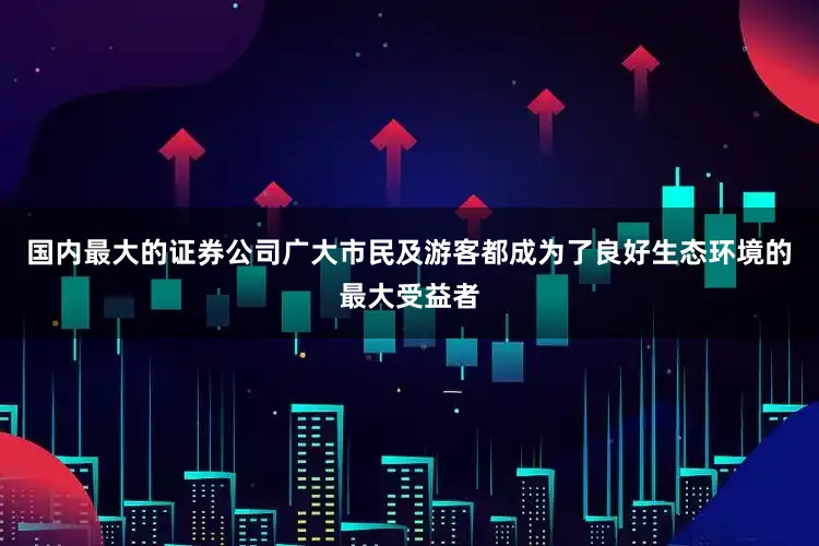 国内最大的证券公司广大市民及游客都成为了良好生态环境的最大受益者