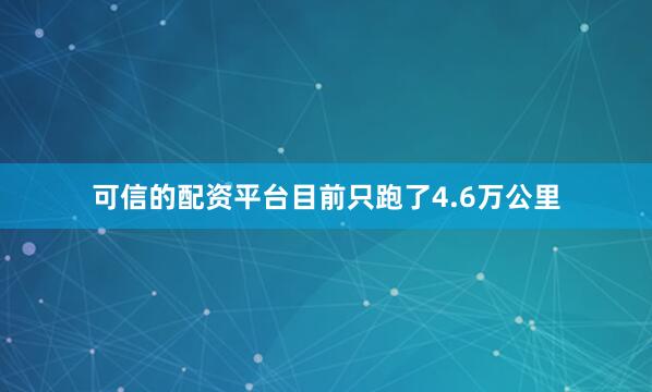 可信的配资平台目前只跑了4.6万公里