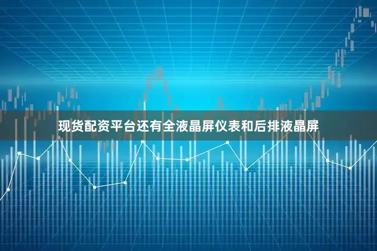 现货配资平台还有全液晶屏仪表和后排液晶屏