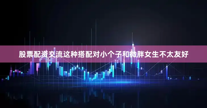 股票配资交流这种搭配对小个子和微胖女生不太友好