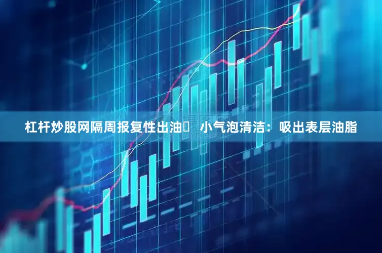 杠杆炒股网隔周报复性出油✘ 小气泡清洁：吸出表层油脂