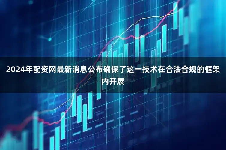2024年配资网最新消息公布确保了这一技术在合法合规的框架内开展