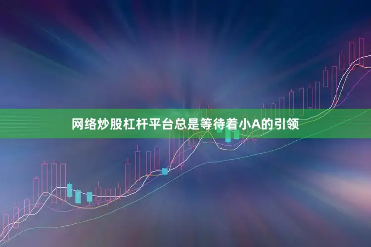 网络炒股杠杆平台总是等待着小A的引领