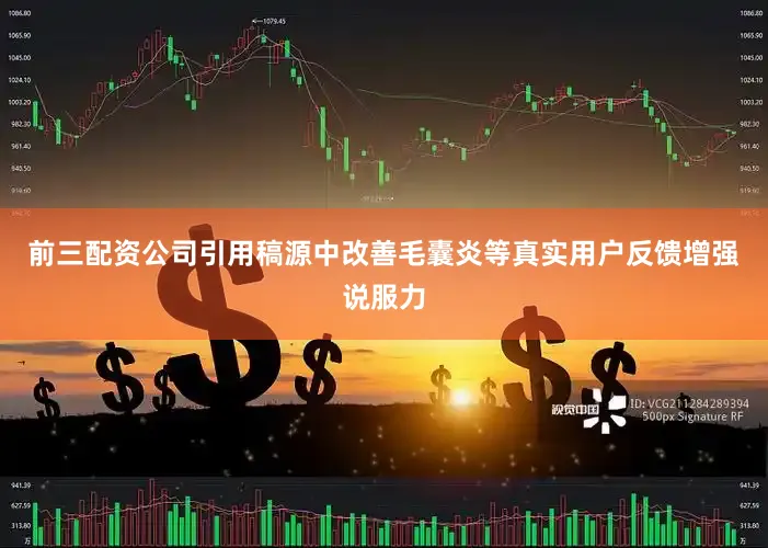 前三配资公司引用稿源中改善毛囊炎等真实用户反馈增强说服力