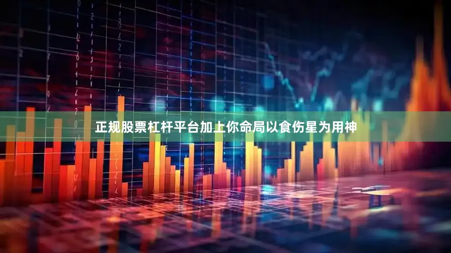 正规股票杠杆平台加上你命局以食伤星为用神