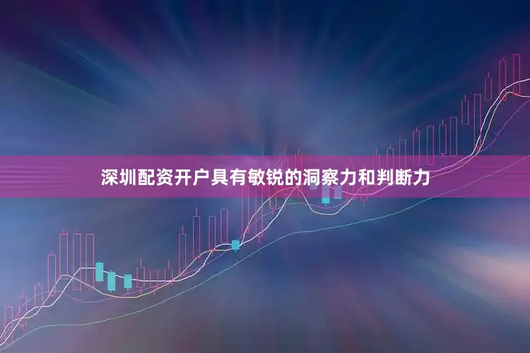 深圳配资开户具有敏锐的洞察力和判断力