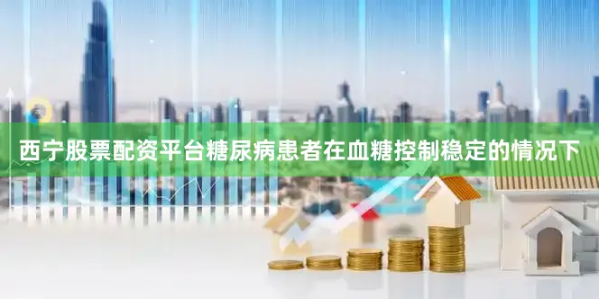 西宁股票配资平台糖尿病患者在血糖控制稳定的情况下