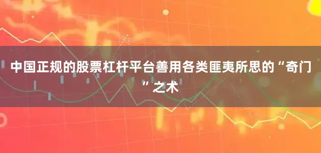 中国正规的股票杠杆平台善用各类匪夷所思的“奇门”之术