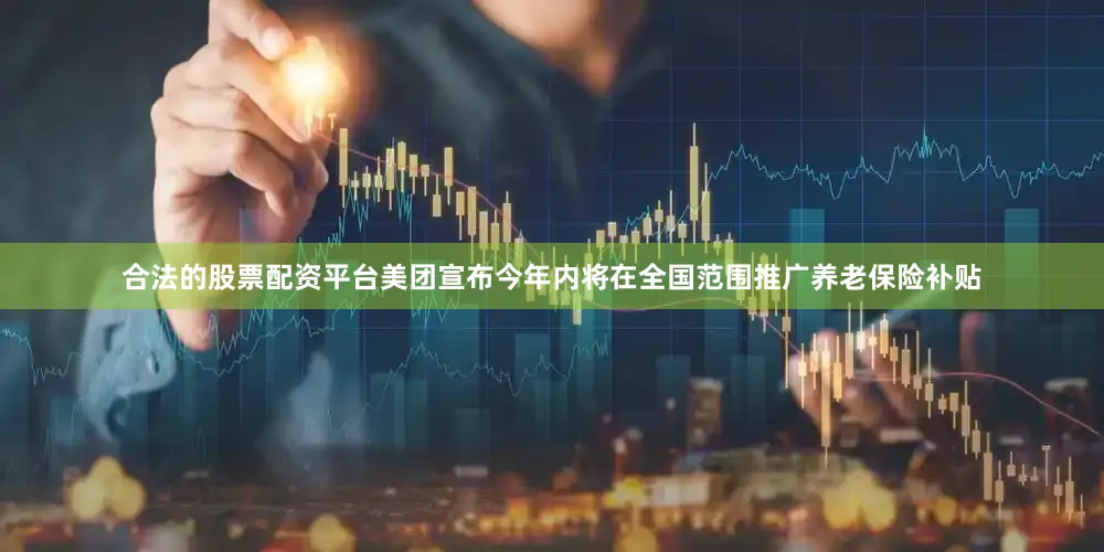 合法的股票配资平台美团宣布今年内将在全国范围推广养老保险补贴