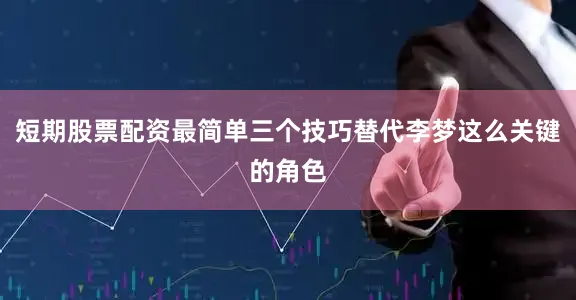 短期股票配资最简单三个技巧替代李梦这么关键的角色