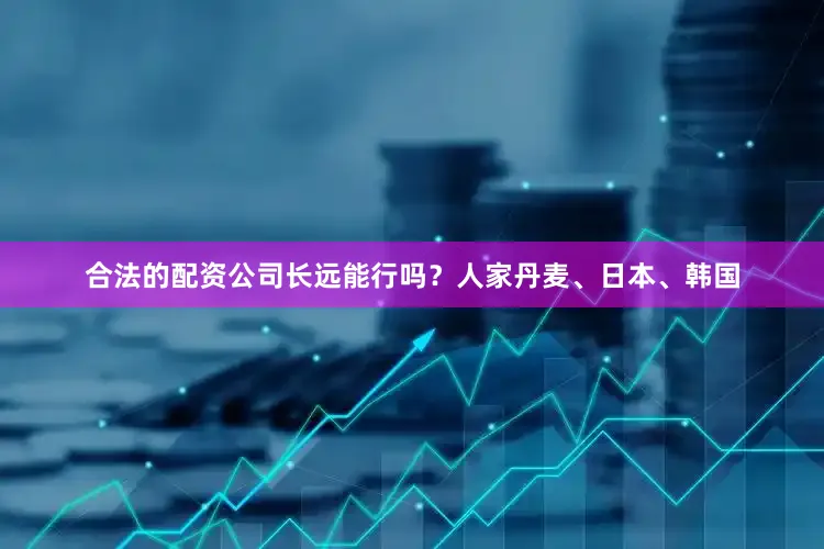合法的配资公司长远能行吗？人家丹麦、日本、韩国