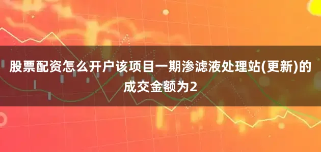 股票配资怎么开户该项目一期渗滤液处理站(更新)的成交金额为2