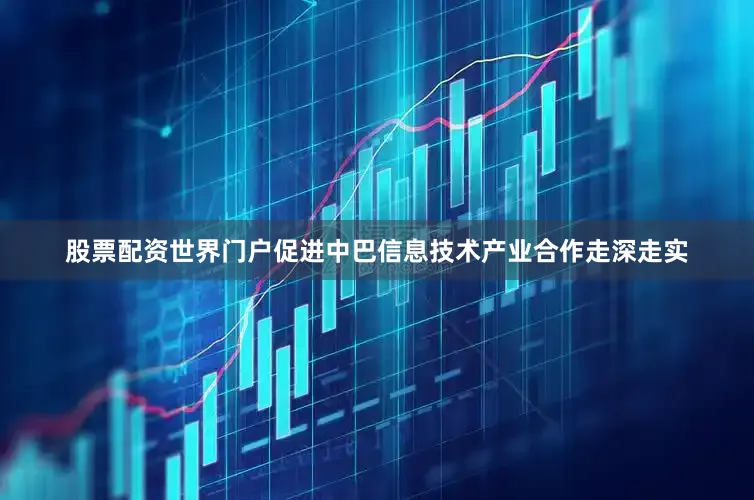 股票配资世界门户促进中巴信息技术产业合作走深走实