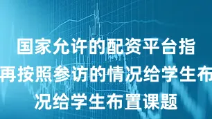 国家允许的配资平台指导老师再按照参访的情况给学生布置课题