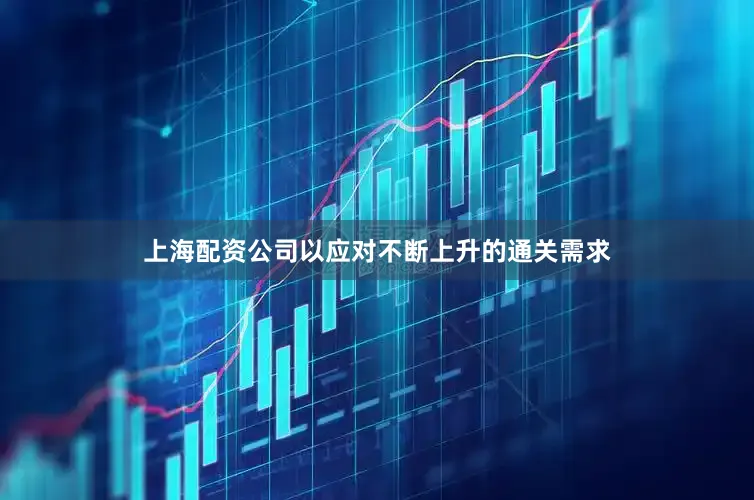 上海配资公司以应对不断上升的通关需求