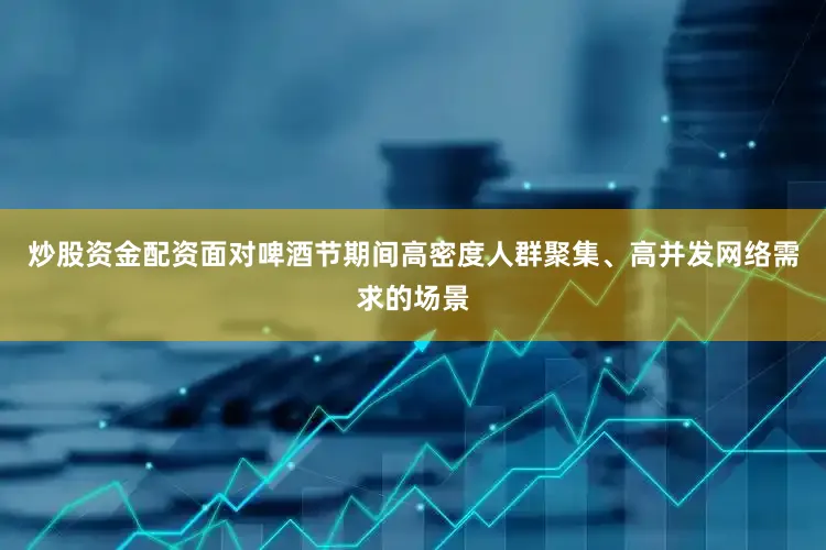 炒股资金配资面对啤酒节期间高密度人群聚集、高并发网络需求的场景