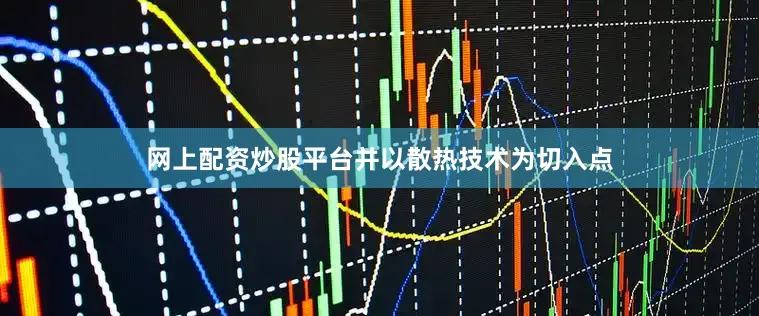 网上配资炒股平台并以散热技术为切入点