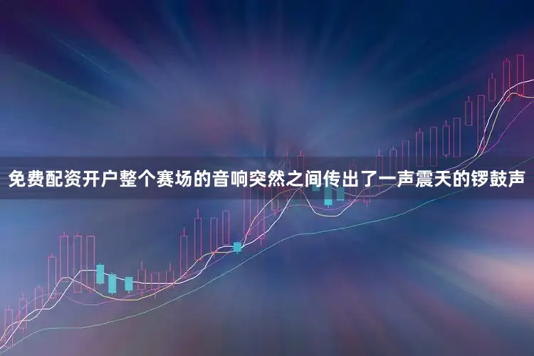 免费配资开户整个赛场的音响突然之间传出了一声震天的锣鼓声