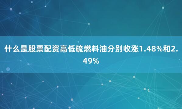 什么是股票配资高低硫燃料油分别收涨1.48%和2.49%