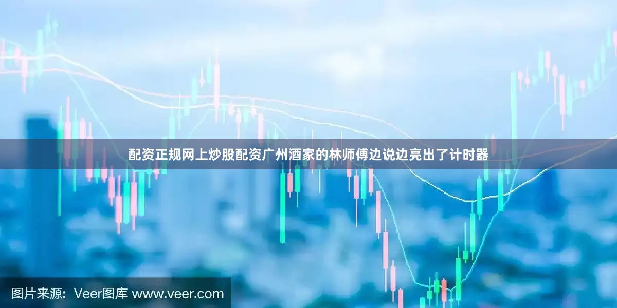 配资正规网上炒股配资广州酒家的林师傅边说边亮出了计时器