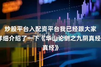 炒股平台入配资平台我已经跟大家详细介绍了一下《华山论剑之九阴真经》