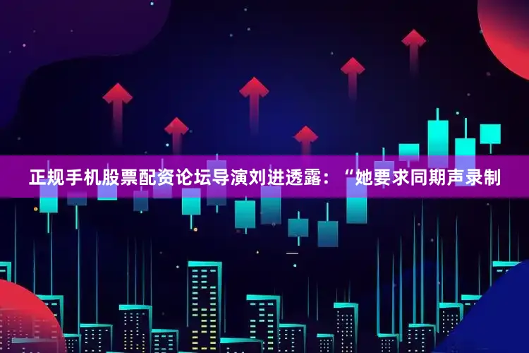 正规手机股票配资论坛导演刘进透露：“她要求同期声录制