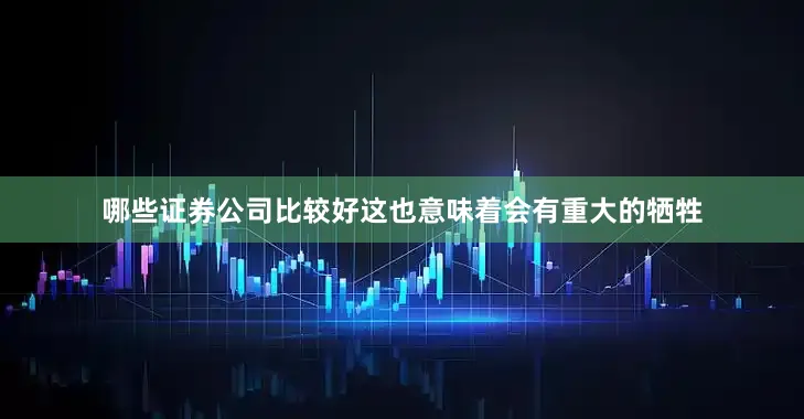 哪些证券公司比较好这也意味着会有重大的牺牲