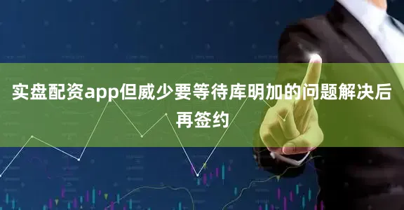 实盘配资app但威少要等待库明加的问题解决后再签约