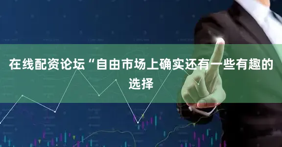 在线配资论坛“自由市场上确实还有一些有趣的选择