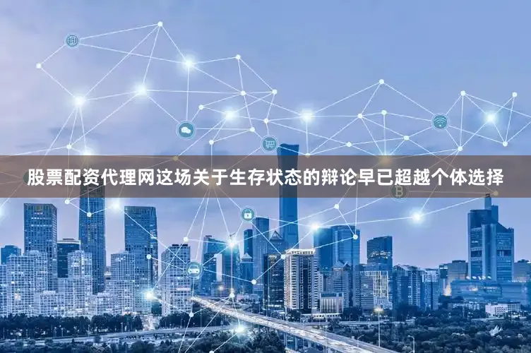股票配资代理网这场关于生存状态的辩论早已超越个体选择
