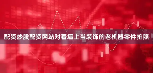 配资炒股配资网站对着墙上当装饰的老机器零件拍照