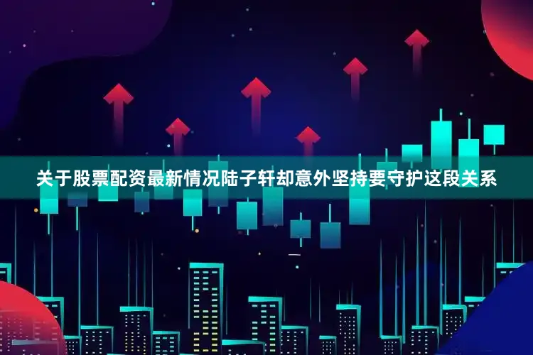 关于股票配资最新情况陆子轩却意外坚持要守护这段关系